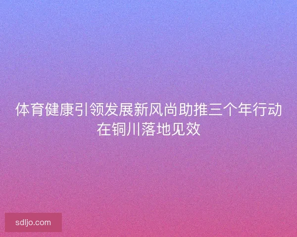 体育健康引领发展新风尚助推三个年行动在铜川落地见效